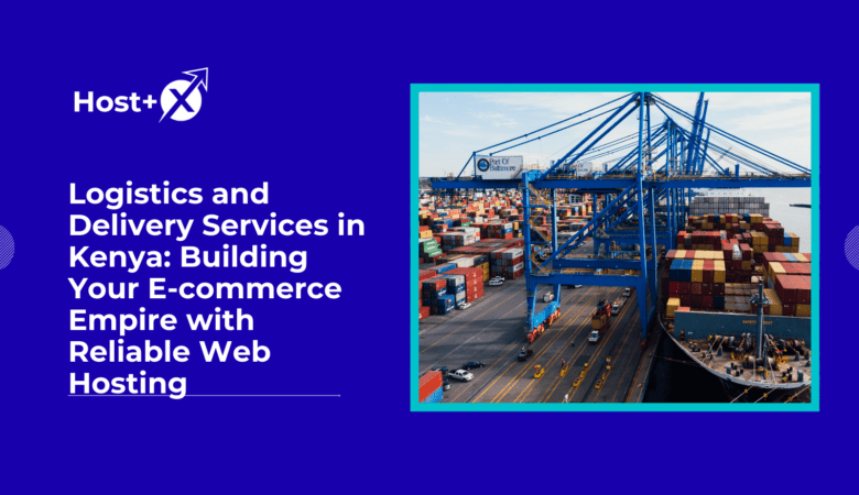 Logistics and Delivery Services in Kenya: Building Your E-commerce Empire with Reliable Web Hosting